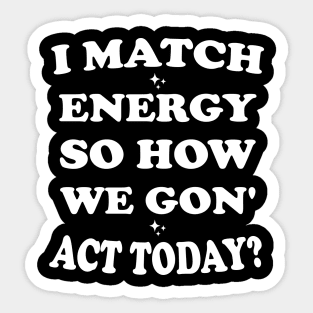I Match Energy So How We Gon' Act Today Sticker